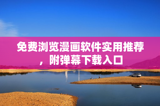 免费浏览漫画软件实用推荐，附弹幕下载入口