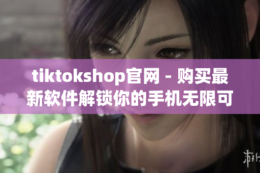 tiktokshop官网 - 购买最新软件解锁你的手机无限可能