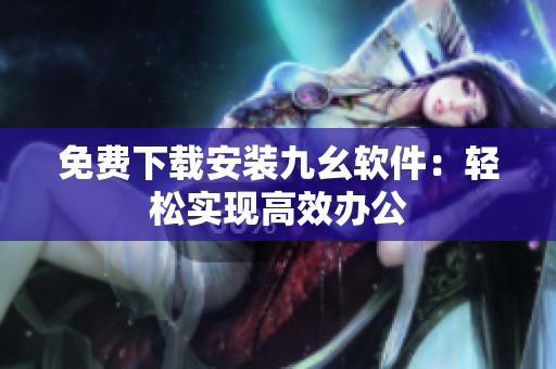 免费下载安装九幺软件：轻松实现高效办公