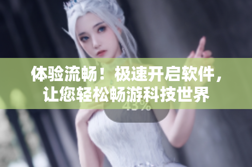 体验流畅！极速开启软件，让您轻松畅游科技世界