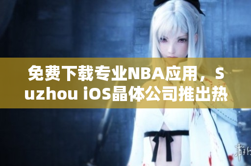 免费下载专业NBA应用，Suzhou iOS晶体公司推出热门软件