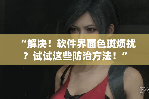 “解决！软件界面色斑烦扰？试试这些防治方法！”