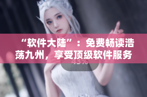 “软件大陆”：免费畅读浩荡九州，享受顶级软件服务