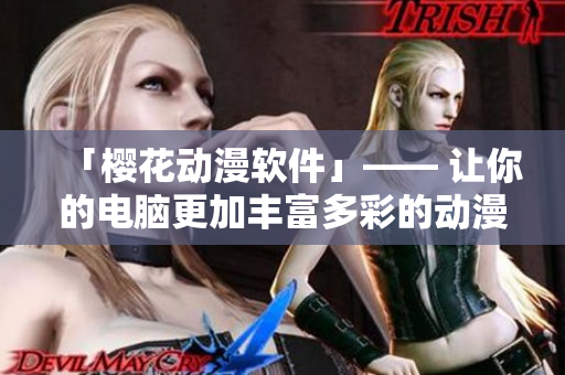 「樱花动漫软件」—— 让你的电脑更加丰富多彩的动漫风格！