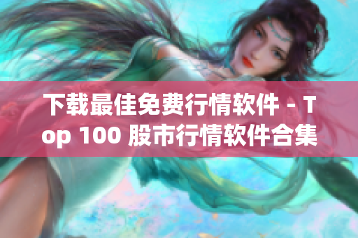 下载最佳免费行情软件 - Top 100 股市行情软件合集