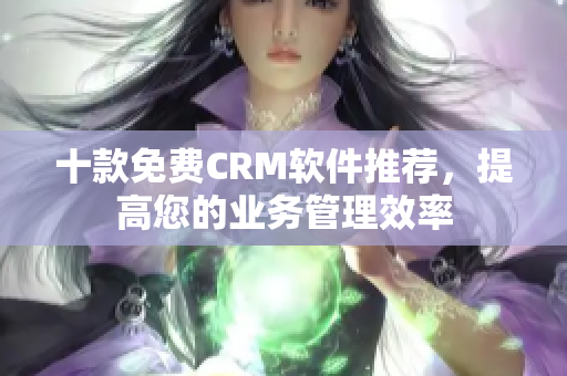 十款免费CRM软件推荐，提高您的业务管理效率