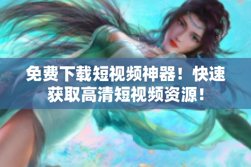 免费下载短视频神器！快速获取高清短视频资源！