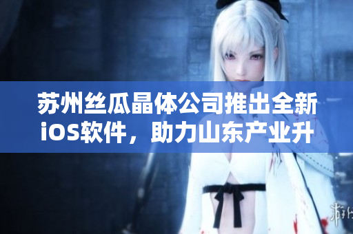 苏州丝瓜晶体公司推出全新iOS软件，助力山东产业升级