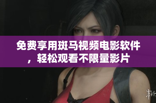 免费享用斑马视频电影软件，轻松观看不限量影片