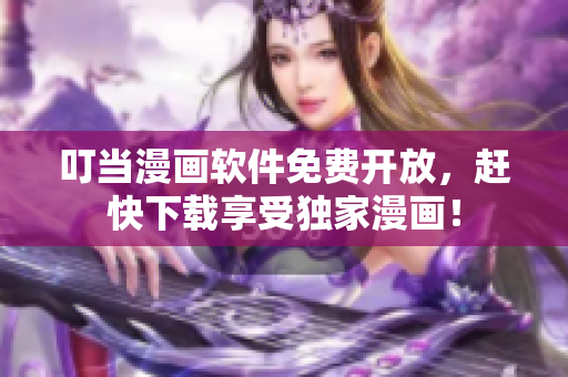 叮当漫画软件免费开放，赶快下载享受独家漫画！