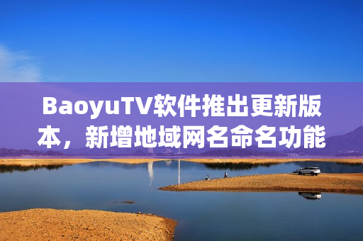 BaoyuTV软件推出更新版本，新增地域网名命名功能