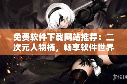 免费软件下载网站推荐：二次元人物桶，畅享软件世界！