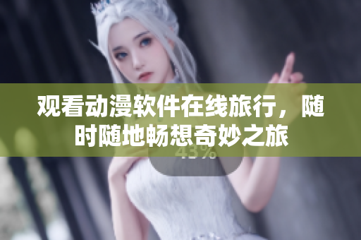 观看动漫软件在线旅行，随时随地畅想奇妙之旅