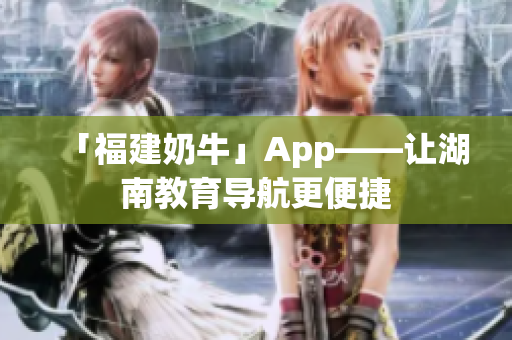 「福建奶牛」App——让湖南教育导航更便捷