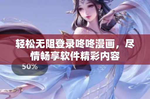 轻松无阻登录咚咚漫画，尽情畅享软件精彩内容
