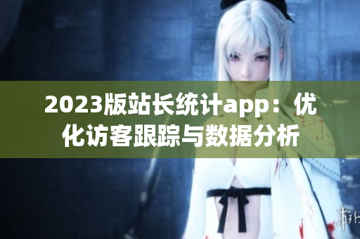 2023版站长统计app：优化访客跟踪与数据分析