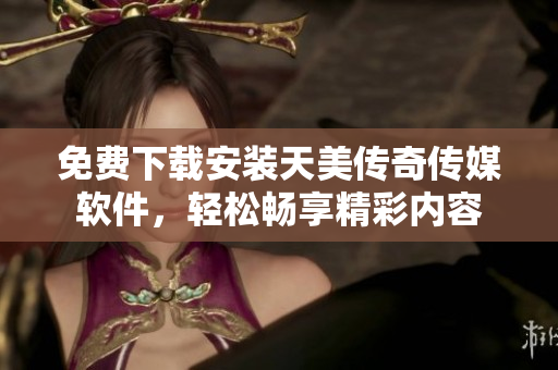 免费下载安装天美传奇传媒软件，轻松畅享精彩内容