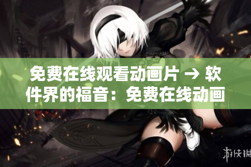 免费在线观看动画片 → 软件界的福音：免费在线动画观看利器