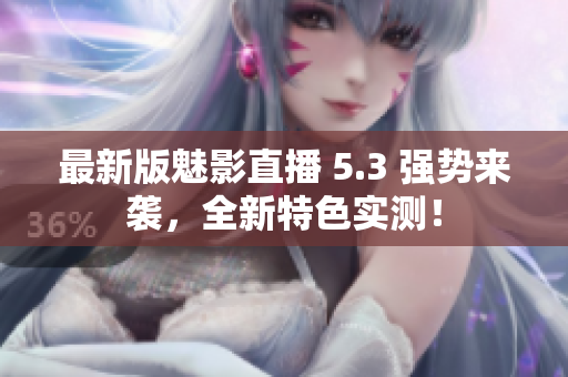 最新版魅影直播 5.3 强势来袭，全新特色实测！