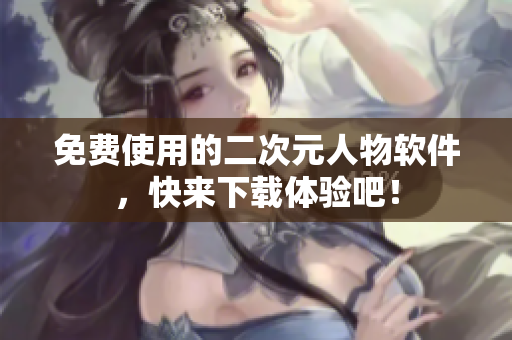 免费使用的二次元人物软件，快来下载体验吧！