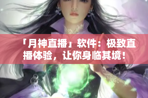 「月神直播」软件：极致直播体验，让你身临其境！