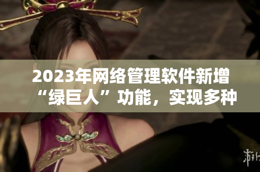 2023年网络管理软件新增“绿巨人”功能，实现多种操作一键完成