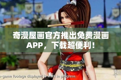 奇漫屋画官方推出免费漫画APP，下载超便利！