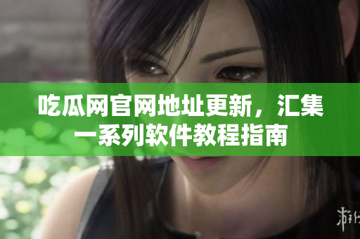 吃瓜网官网地址更新，汇集一系列软件教程指南