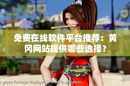 免费在线软件平台推荐：黄冈网站提供哪些选择？