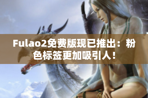 Fulao2免费版现已推出：粉色标签更加吸引人！