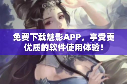免费下载魅影APP，享受更优质的软件使用体验！