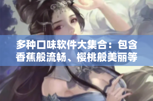 多种口味软件大集合：包含香蕉般流畅、樱桃般美丽等多种功能