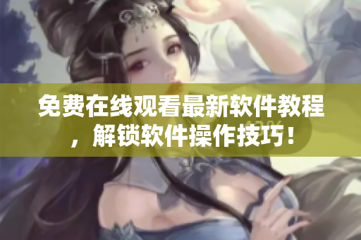 免费在线观看最新软件教程，解锁软件操作技巧！