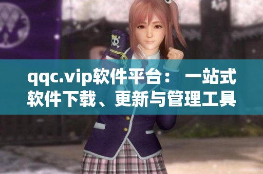 qqc.vip软件平台： 一站式软件下载、更新与管理工具