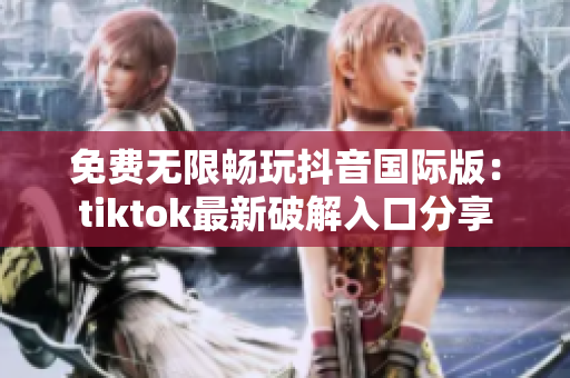免费无限畅玩抖音国际版：tiktok最新破解入口分享