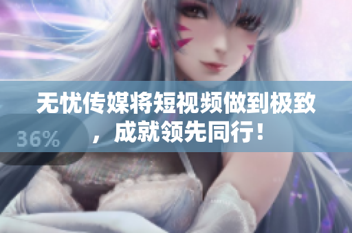 无忧传媒将短视频做到极致，成就领先同行！