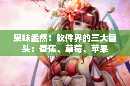 果味盎然！软件界的三大巨头：香蕉、草莓、苹果