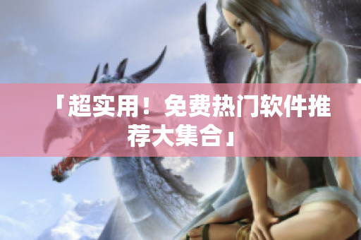 「超实用！免费热门软件推荐大集合」