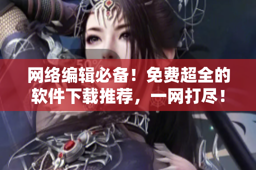 网络编辑必备！免费超全的软件下载推荐，一网打尽！