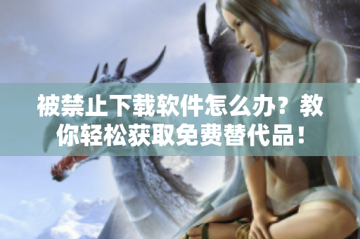 被禁止下载软件怎么办？教你轻松获取免费替代品！
