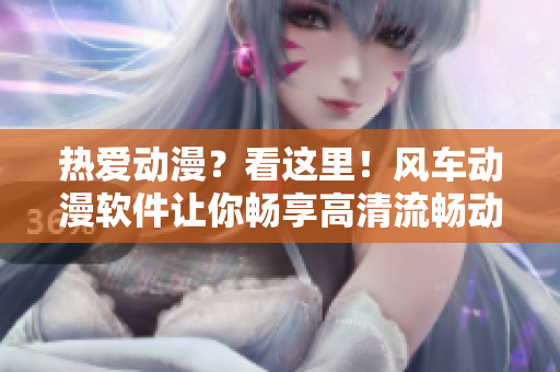 热爱动漫？看这里！风车动漫软件让你畅享高清流畅动画