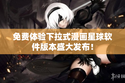 免费体验下拉式漫画星球软件版本盛大发布！