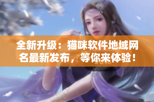 全新升级：猫咪软件地域网名最新发布，等你来体验！