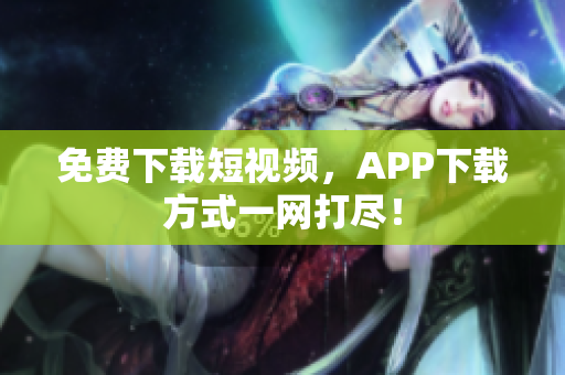 免费下载短视频，APP下载方式一网打尽！