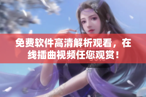 免费软件高清解析观看，在线插曲视频任您观赏！