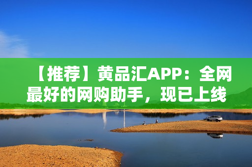 【推荐】黄品汇APP：全网最好的网购助手，现已上线！