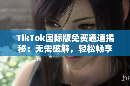 TikTok国际版免费通道揭秘：无需破解，轻松畅享
