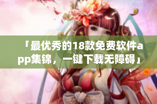 「最优秀的18款免费软件app集锦，一键下载无障碍」