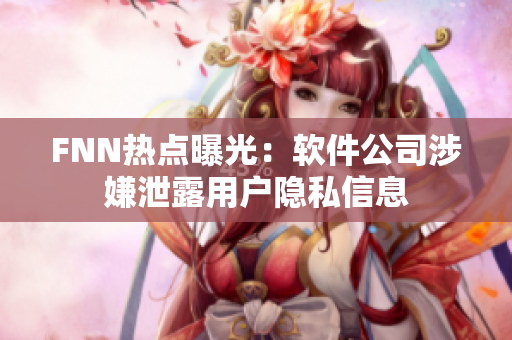 FNN热点曝光：软件公司涉嫌泄露用户隐私信息