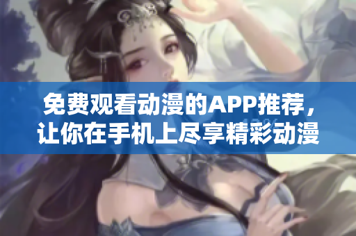 免费观看动漫的APP推荐，让你在手机上尽享精彩动漫！